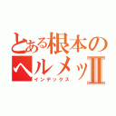 とある根本のヘルメットチャリⅡ（インデックス）