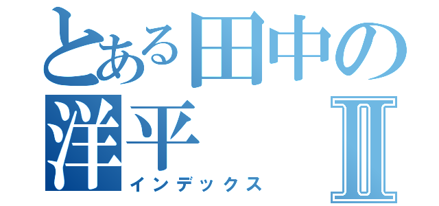 とある田中の洋平Ⅱ（インデックス）