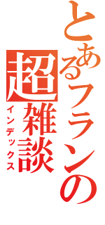 とあるフランの超雑談（インデックス）