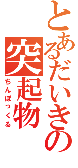 とあるだいきの突起物（ちんぽっくる）