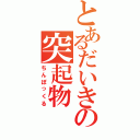 とあるだいきの突起物（ちんぽっくる）