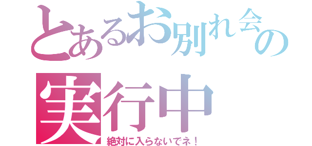 とあるお別れ会の実行中（絶対に入らないでネ！）