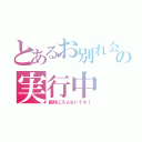 とあるお別れ会の実行中（絶対に入らないでネ！）