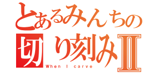 とあるみんちの切り刻みＰｏｗｅｒⅡ（Ｗｈｅｎ Ｉ ｃａｒｖｅ）