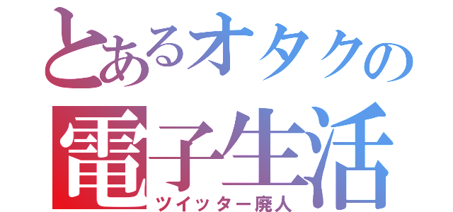 とあるオタクの電子生活（ツイッター廃人）