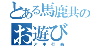 とある馬鹿共のお遊び（アホ行為）