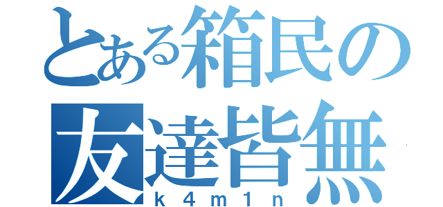 とある箱民の友達皆無（ｋ４ｍ１ｎ）