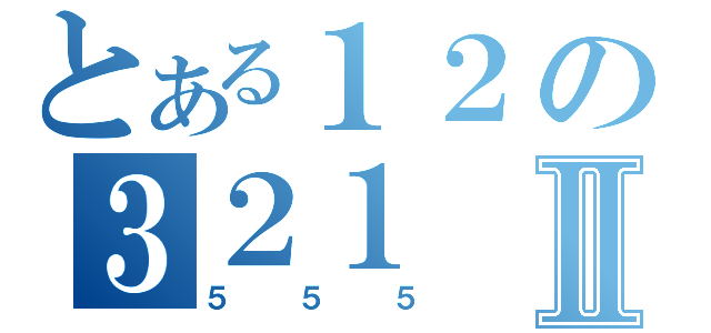 とある１２の３２１Ⅱ（５５５）