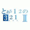 とある１２の３２１Ⅱ（５５５）