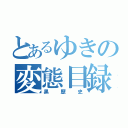 とあるゆきの変態目録（黒歴史）