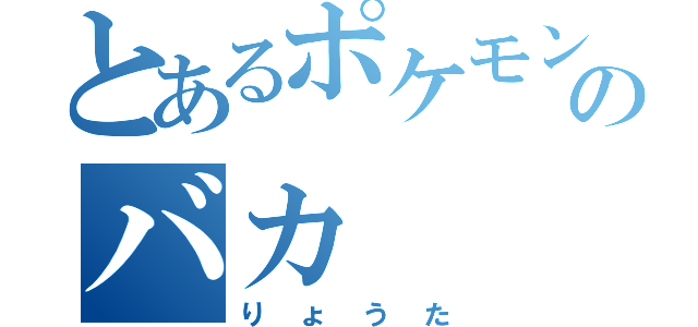 とあるポケモンのバカ（りょうた）