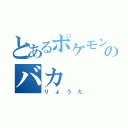 とあるポケモンのバカ（りょうた）