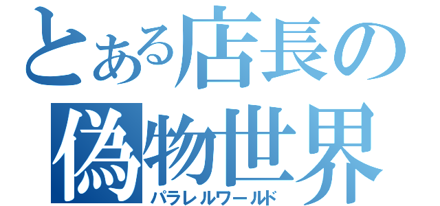 とある店長の偽物世界（パラレルワールド）