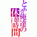 とある俺達の休憩時間（次の授業めんどくせー）