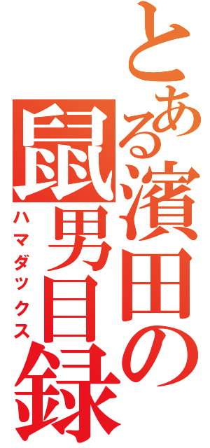 とある濱田の鼠男目録（ハマダックス）