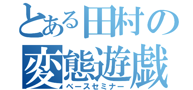 とある田村の変態遊戯（ベースセミナー）