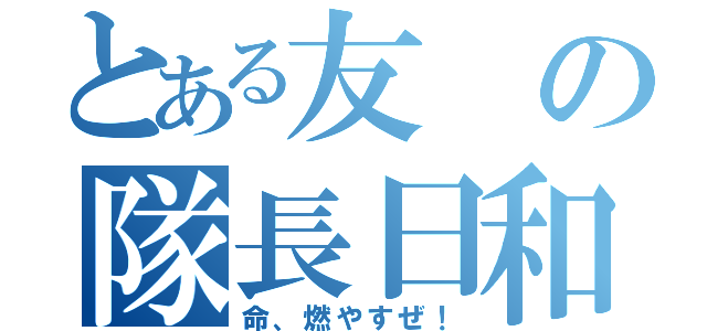 とある友の隊長日和（命、燃やすぜ！）