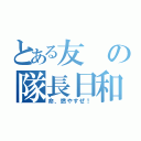 とある友の隊長日和（命、燃やすぜ！）