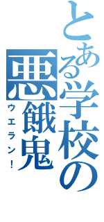 とある学校の悪餓鬼（ウエラン！）