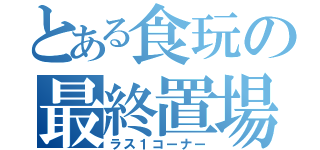 とある食玩の最終置場（ラス１コーナー）