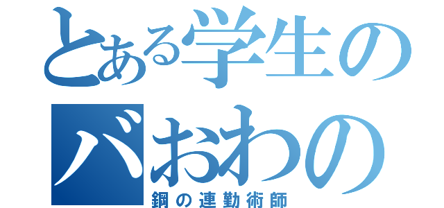 とある学生のバおわの舞（鋼の連勤術師）