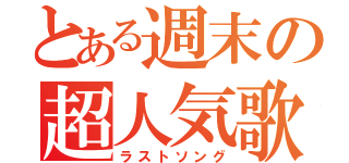 とある週末の超人気歌（ラストソング）