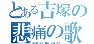 とある吉塚の悲痛の歌（Ｓｏｎｇ ｏｆ ｔｈｅ ｓｏｒｒｏｗ）