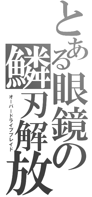 とある眼鏡の鱗刃解放（オーバードライブブレイド）