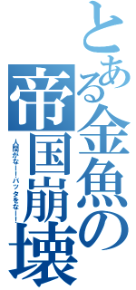 とある金魚の帝国崩壊（人間がなー！バッタをなー！）