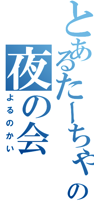 とあるたーちゃんの夜の会（よるのかい）