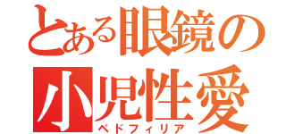 とある眼鏡の小児性愛（ペドフィリア）