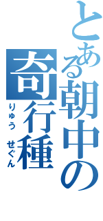 とある朝中の奇行種（りゅう せぐん）