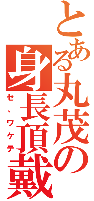 とある丸茂の身長頂戴（セ、ワケテ）