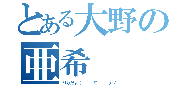 とある大野の亜希（バカだよ（ ´ ▽ ｀ ）ノ）