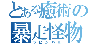 とある癒術の暴走怪物（ラビンバル）