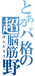 とあるバ格の超脳筋野郎（ぽんたろう）