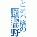 とあるバ格の超脳筋野郎（ぽんたろう）