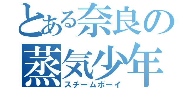 とある奈良の蒸気少年（スチームボーイ）