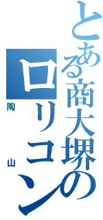 とある商大堺のロリコン（陶山）