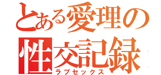 とある愛理の性交記録（ラブセックス）