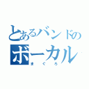 とあるバンドのボーカル（まぐろ）