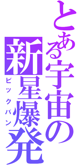 とある宇宙の新星爆発（ビックバン）