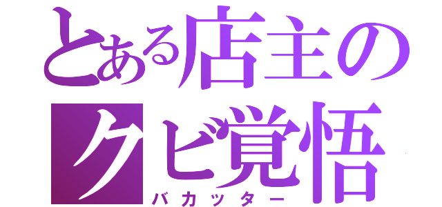 とある店主のクビ覚悟（バカッター）