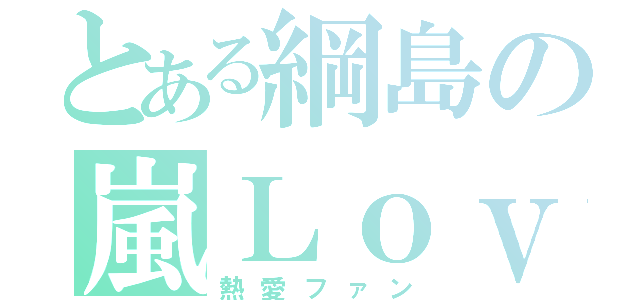 とある綱島の嵐Ｌｏｖｅ（熱愛ファン）