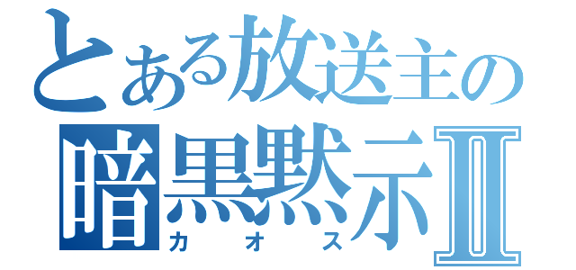 とある放送主の暗黒黙示録Ⅱ（カオス）