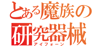 とある魔族の研究器械（アイフォーン）