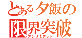 とある夕飯の限界突破（アンリミデット）