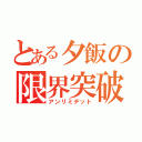 とある夕飯の限界突破（アンリミデット）