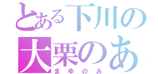 とある下川の大栗のあ（まゆのあ）