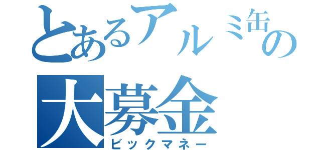 とあるアルミ缶の大募金（ビックマネー）